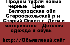 Продам туфли новые черные › Цена ­ 850 - Белгородская обл., Старооскольский р-н, Старый Оскол г. Дети и материнство » Детская одежда и обувь   